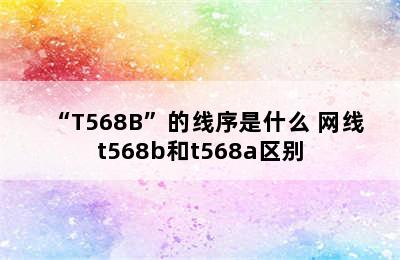 “T568B”的线序是什么 网线t568b和t568a区别